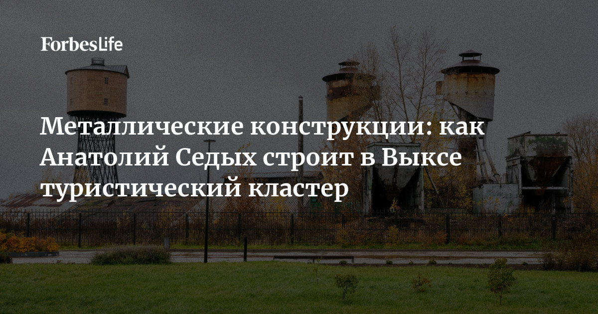 Des structures métalliques : comment Anatoli Sedykh façonne un cluster touristique à Vyksa