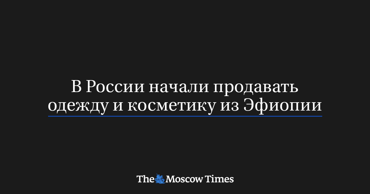 Des vêtements et cosmétiques éthiopiens débarquent en Russie !